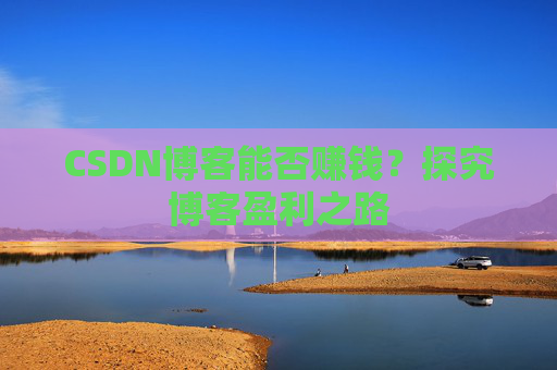 CSDN博客能否赚钱？探究博客盈利之路